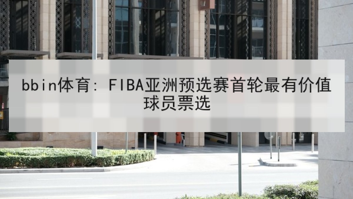 bbin体育: FIBA亚洲预选赛首轮最有价值球员票选